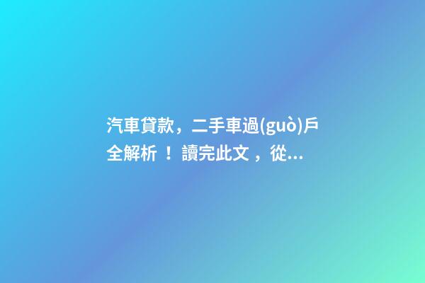 汽車貸款，二手車過(guò)戶全解析！讀完此文，從此不求人